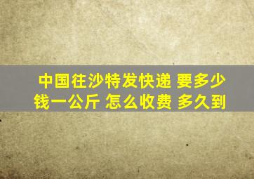 中国往沙特发快递 要多少钱一公斤 怎么收费 多久到